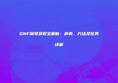 DNF称号获取全解析：种类、方法及任务详解