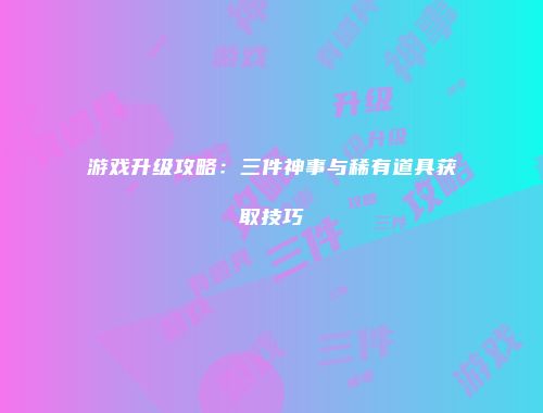 游戏升级攻略：三件神事与稀有道具获取技巧