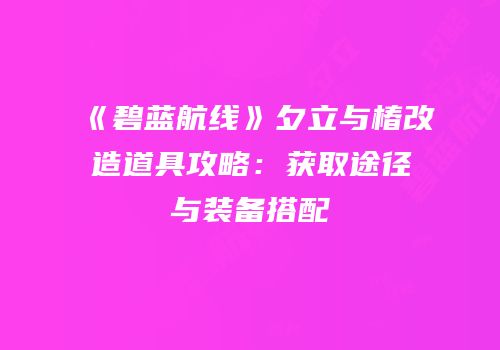 《碧蓝航线》夕立与椿改造道具攻略：获取途径与装备搭配