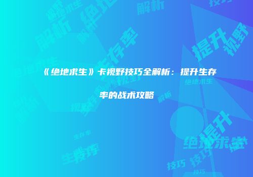 《绝地求生》卡视野技巧全解析：提升生存率的战术攻略