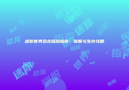 迷你世界恐龙探险指南：驯服与生存攻略