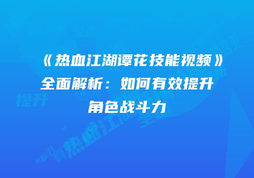 《热血江湖谭花技能视频》全面解析：如何有效提升角色战斗力