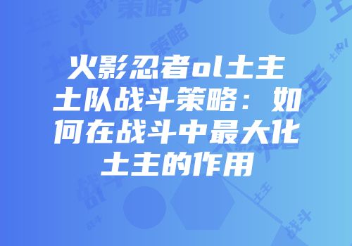 火影忍者ol土主土队战斗策略：如何在战斗中最大化土主的作用