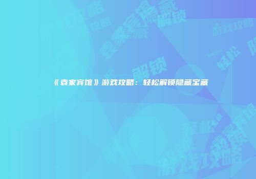 《袁家宾馆》游戏攻略：轻松解锁隐藏宝藏