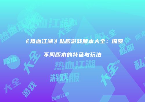 《热血江湖》私服游戏版本大全：探索不同版本的特色与玩法