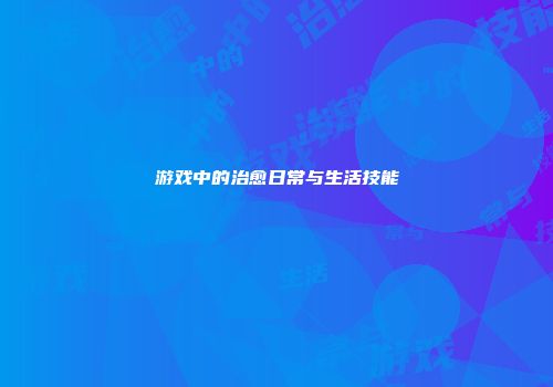 游戏中的治愈日常与生活技能