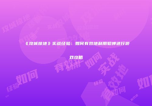 《攻城掠地》实战经验：如何有效地利用貂蝉进行游戏攻略