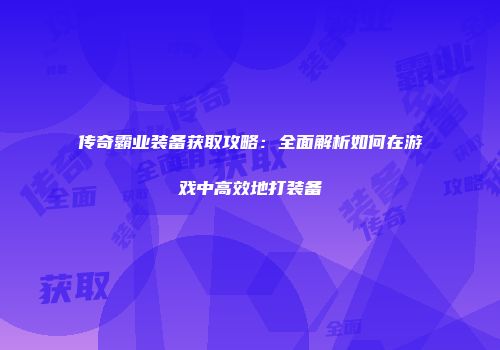传奇霸业装备获取攻略：全面解析如何在游戏中高效地打装备