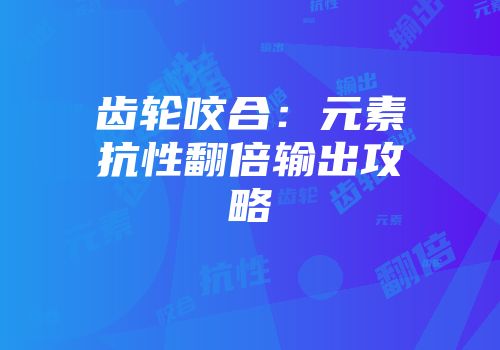 齿轮咬合：元素抗性翻倍输出攻略