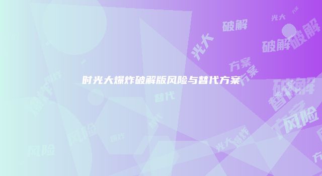 时光大爆炸破解版风险与替代方案