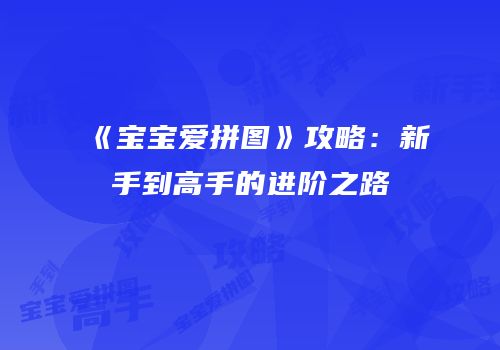《宝宝爱拼图》攻略：新手到高手的进阶之路