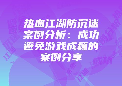 热血江湖防沉迷案例分析：成功避免游戏成瘾的案例分享