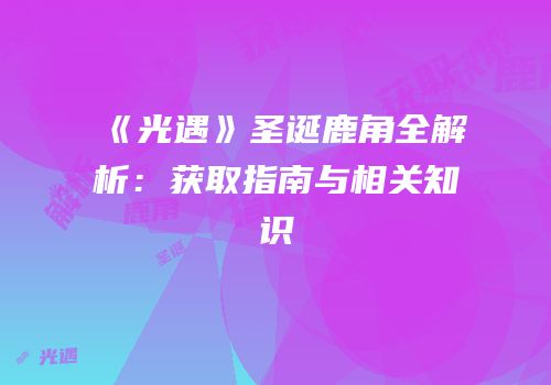 《光遇》圣诞鹿角全解析：获取指南与相关知识