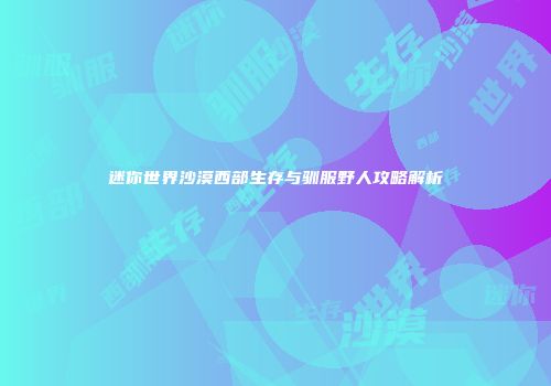 迷你世界沙漠西部生存与驯服野人攻略解析