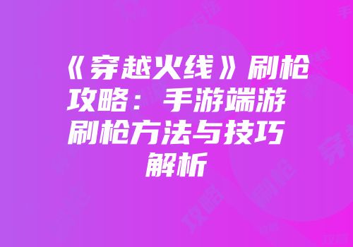 《穿越火线》刷枪攻略：手游端游刷枪方法与技巧解析