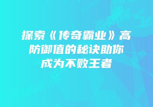 探索《传奇霸业》高防御值的秘诀助你成为不败王者