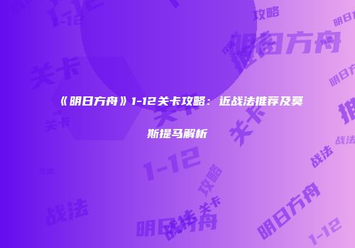 《明日方舟》1-12关卡攻略：近战法推荐及莫斯提马解析