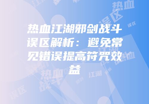 热血江湖邪剑战斗误区解析：避免常见错误提高符咒效益