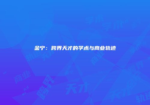 金宁：跨界天才的学术与商业轨迹