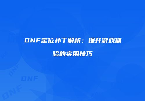 DNF定位补丁解析：提升游戏体验的实用技巧