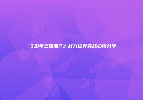 《少年三国志2》战力提升实战心得分享