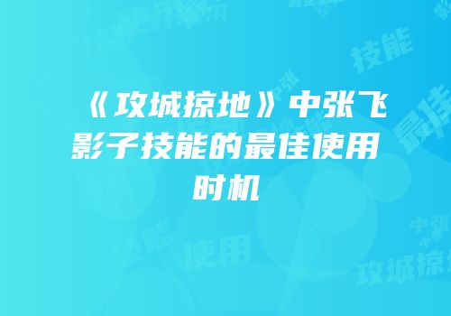 《攻城掠地》中张飞影子技能的最佳使用时机