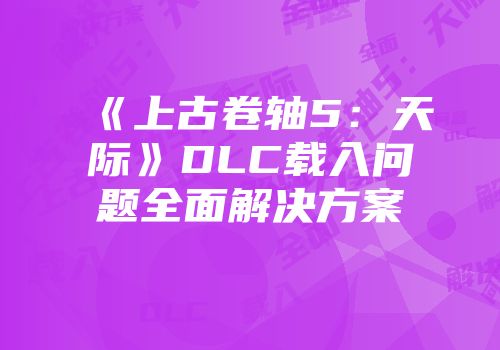 《上古卷轴5：天际》DLC载入问题全面解决方案