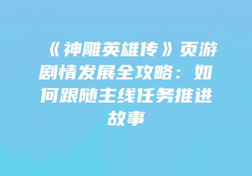 《神雕英雄传》页游剧情发展全攻略：如何跟随主线任务推进故事