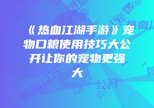 《热血江湖手游》宠物口粮使用技巧大公开让你的宠物更强大