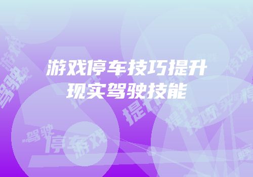 游戏停车技巧提升现实驾驶技能