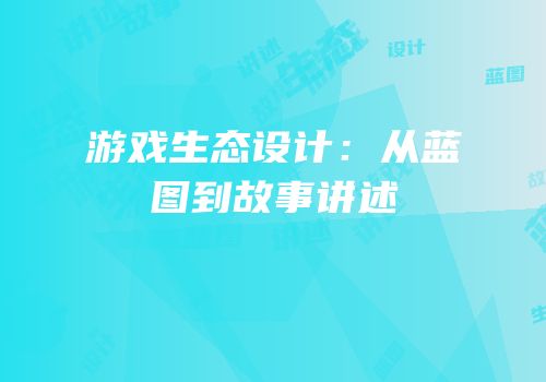游戏生态设计：从蓝图到故事讲述