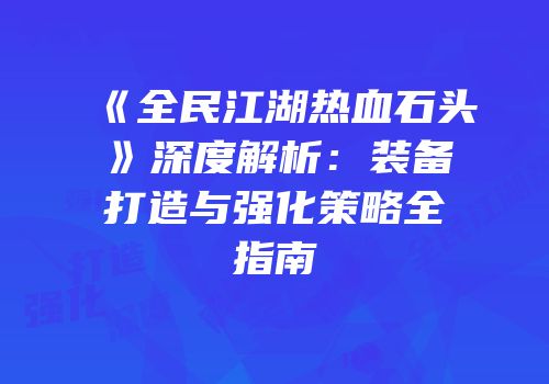 《全民江湖热血石头》深度解析:装备打造与强化策略全指南