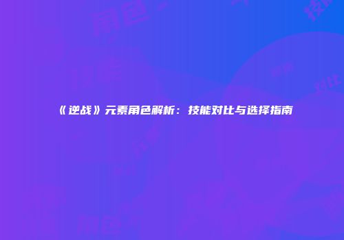 《逆战》元素角色解析：技能对比与选择指南