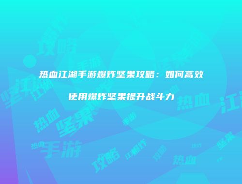 热血江湖手游爆炸坚果攻略:如何高效使用爆炸坚果提升战斗力