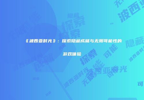 《波西亚时光》：探索隐藏成就与无限可能性的游戏体验