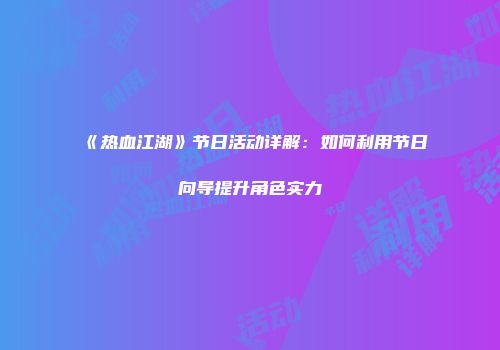 《热血江湖》节日活动详解：如何利用节日向导提升角色实力