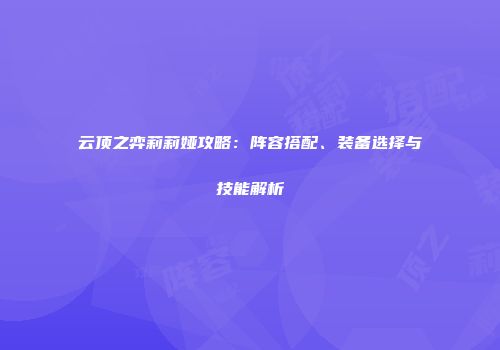 云顶之弈莉莉娅攻略：阵容搭配、装备选择与技能解析