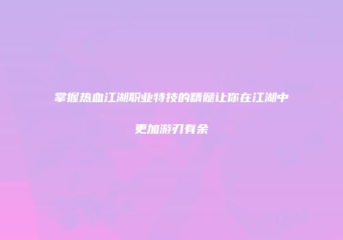 掌握热血江湖职业特技的精髓让你在江湖中更加游刃有余