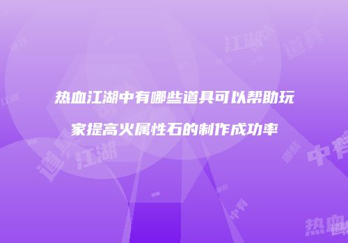 热血江湖中有哪些道具可以帮助玩家提高火属性石的制作成功率