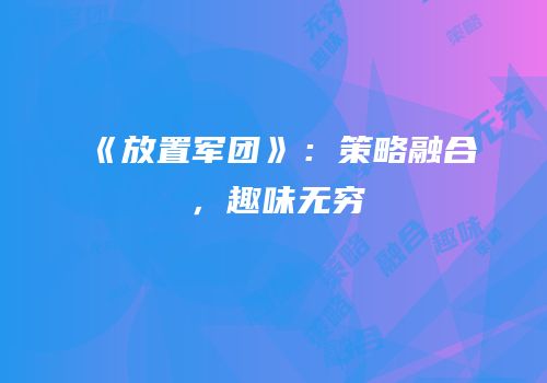 《放置军团》：策略融合，趣味无穷
