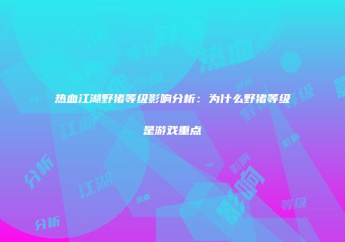 热血江湖野猪等级影响分析：为什么野猪等级是游戏重点