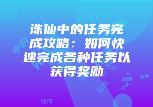 诛仙中的任务完成攻略:如何快速完成各种任务以获得奖励