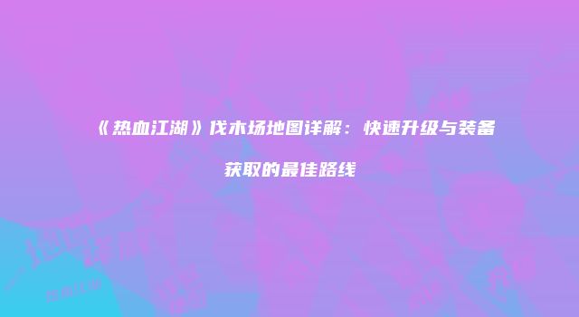 《热血江湖》伐木场地图详解：快速升级与装备获取的最佳路线