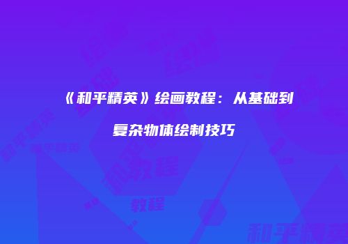 《和平精英》绘画教程：从基础到复杂物体绘制技巧