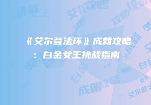 《艾尔登法环》成就攻略：白金女王挑战指南