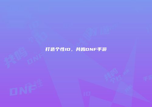 打造个性ID，共鸣DNF手游