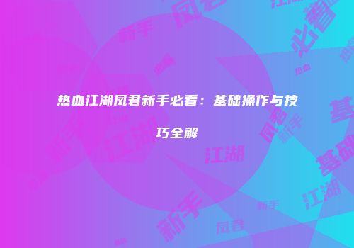 热血江湖凤君新手必看：基础操作与技巧全解