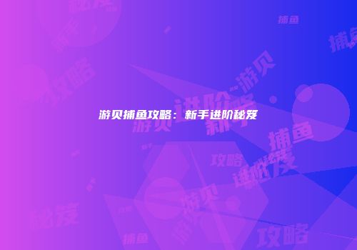 游贝捕鱼攻略：新手进阶秘笈