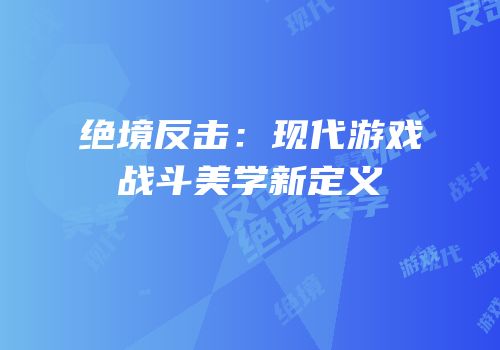 绝境反击：现代游戏战斗美学新定义