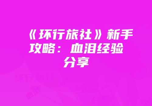 《环行旅社》新手攻略：血泪经验分享